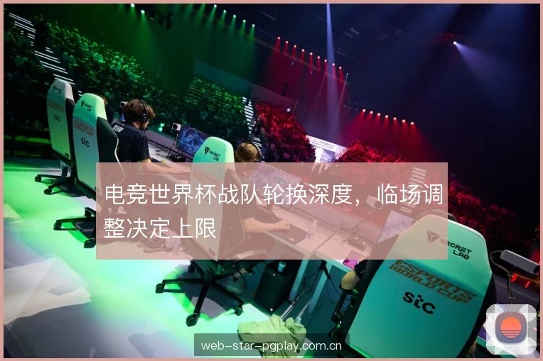电竞世界杯战队轮换深度，临场调整决定上限