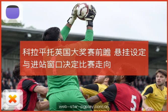 科拉平托英国大奖赛前瞻 悬挂设定与进站窗口决定比赛走向