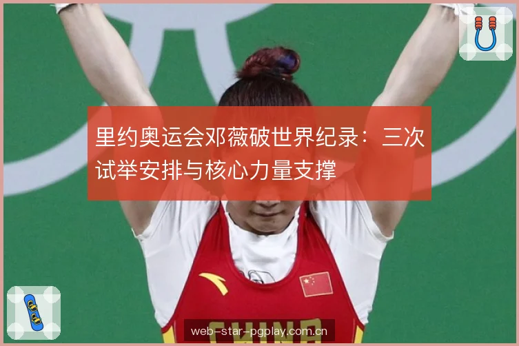 里约奥运会邓薇破世界纪录:三次试举安排与核心力量支撑 里约奥运会邓薇破世界纪录:三次试举安排与核心力量支撑