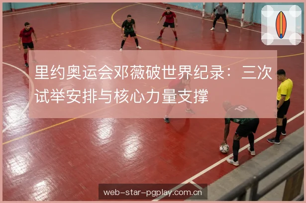 里约奥运会邓薇破世界纪录:三次试举安排与核心力量支撑