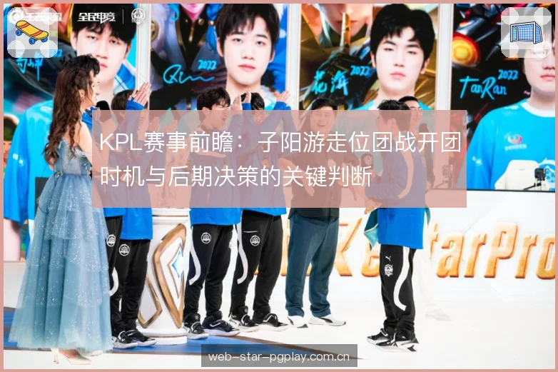 KPL赛事前瞻:子阳游走位团战开团时机与后期决策的关键判断 KPL赛事前瞻:子阳游走位团战开团时机与后期决策的关键判断